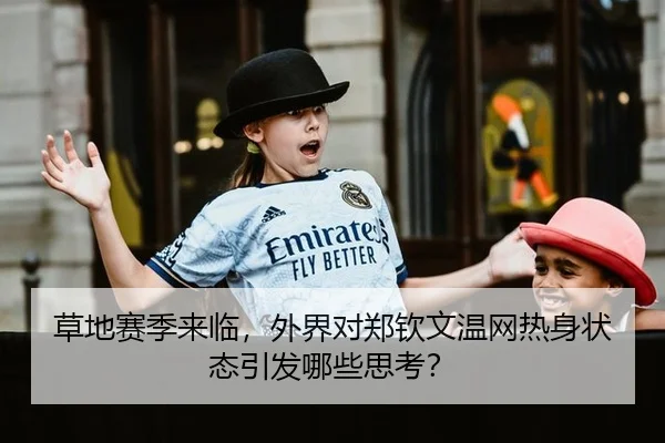 草地赛季来临，外界对郑钦文温网热身状态引发哪些思考？