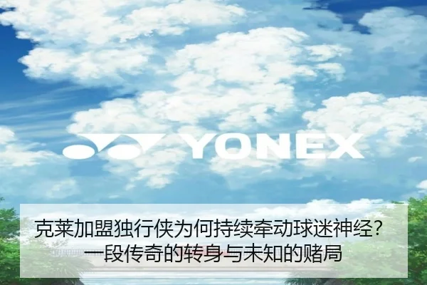 克莱加盟独行侠为何持续牵动球迷神经？一段传奇的转身与未知的赌局